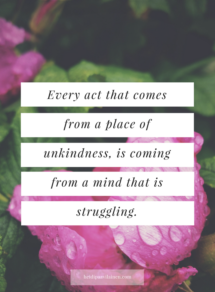 Every act that comes from a place of unkindness, is coming from a mind that is struggling — Heidi Paavilainen