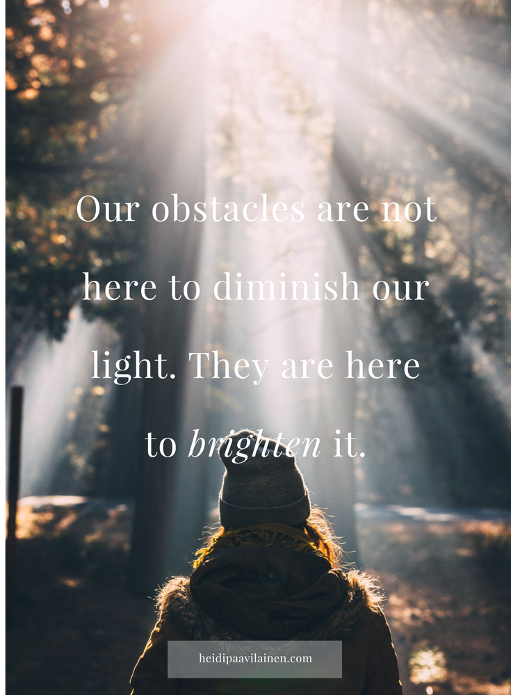 Our obstacles are not here to diminish our light, they are here to brighten it.  — Heidi Paavilainen