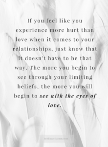 If you feel like you experience more hurt than love when it comes to your relationships, just know that it doesn't have to be that way. The more you begin to see through your limiting beliefs, the more you will begin to see with the eyes of love. — Heidi Paavilainen | Relationship advice | Relationship problems | Find love | Spiritual guidance | Three Principles |