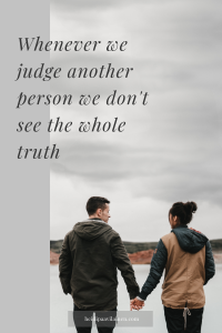 Whenever we judge another person we don’t see the whole truth.