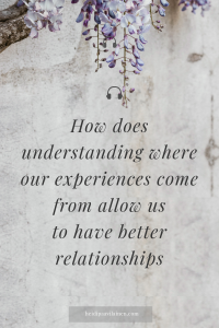 How does understanding where our experiences come from allow us to have better relationships