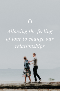 Allowing the feeling of love to change our relationships