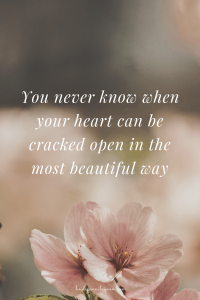 You never know when your heart can be cracked wide open in the most beautiful way