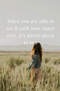 When you are able to see it with your inner eyes, it’s already given to you.